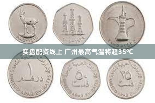 实盘配资线上 广州最高气温将超35℃