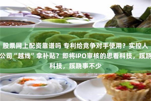 股票网上配资靠谱吗 专利给竞争对手使用？实控人妻子帮公司“越线”拿补贴？即将IPO审核的思看科技，蹊跷事不少