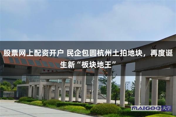 股票网上配资开户 民企包圆杭州土拍地块，再度诞生新“板块地王”