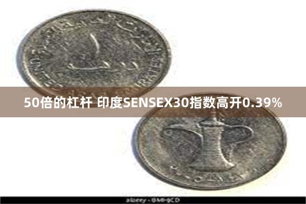 50倍的杠杆 印度SENSEX30指数高开0.39%