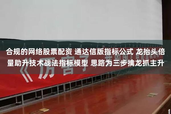 合规的网络股票配资 通达信版指标公式 龙抬头倍量助升技术战法指标模型 思路为三步擒龙抓主升