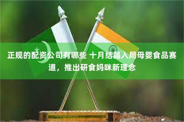 正规的配资公司有哪些 十月结晶入局母婴食品赛道，推出研食妈咪新理念