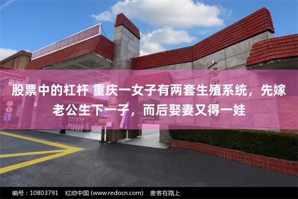 股票中的杠杆 重庆一女子有两套生殖系统，先嫁老公生下一子，而后娶妻又得一娃