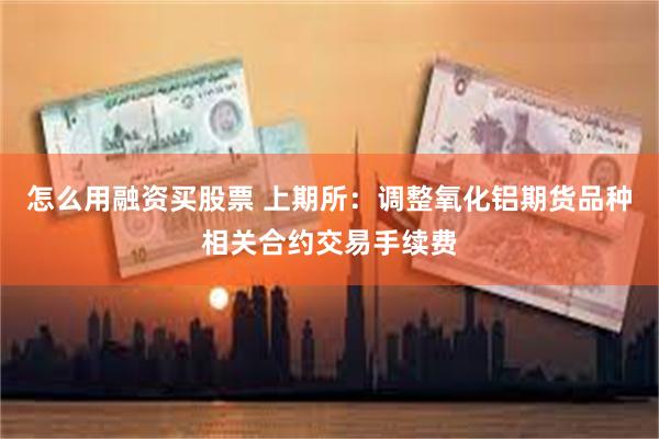 怎么用融资买股票 上期所：调整氧化铝期货品种相关合约交易手续费