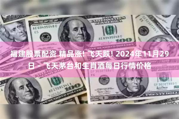 福建股票配资 精品涨! 飞天跌! 2024年11月29日 - 飞天茅台和生肖酒每日行情价格