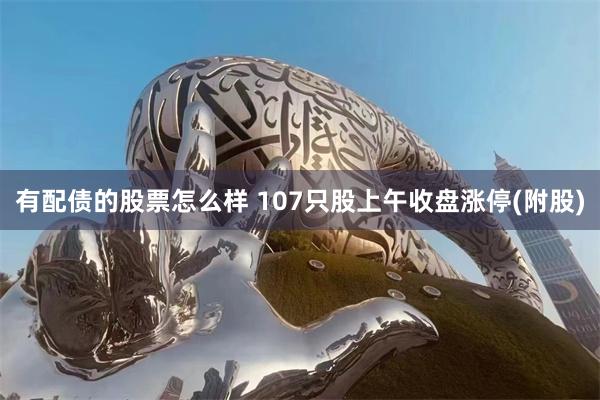 有配债的股票怎么样 107只股上午收盘涨停(附股)