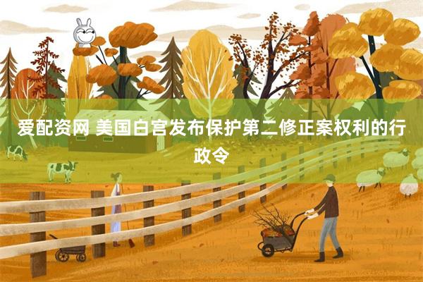 爱配资网 美国白宫发布保护第二修正案权利的行政令