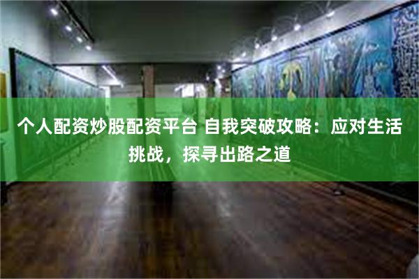个人配资炒股配资平台 自我突破攻略：应对生活挑战，探寻出路之道