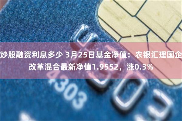 炒股融资利息多少 3月25日基金净值：农银汇理国企改革混合最新净值1.9552，涨0.3%