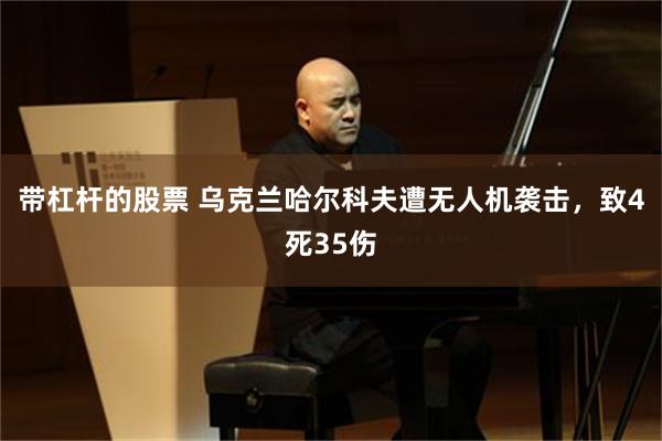带杠杆的股票 乌克兰哈尔科夫遭无人机袭击，致4死35伤