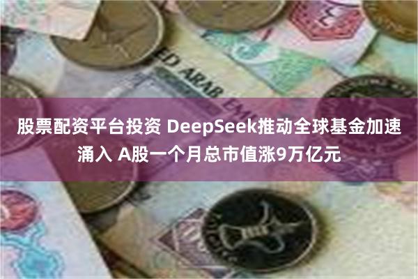 股票配资平台投资 DeepSeek推动全球基金加速涌入 A股一个月总市值涨9万亿元