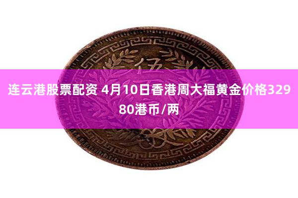 连云港股票配资 4月10日香港周大福黄金价格32980港币/两