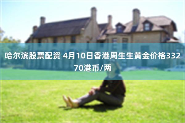 哈尔滨股票配资 4月10日香港周生生黄金价格33270港币/两