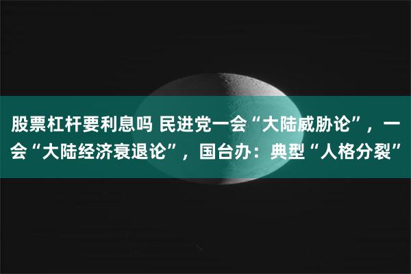 股票杠杆要利息吗 民进党一会“大陆威胁论”，一会“大陆经济衰退论”，国台办：典型“人格分裂”
