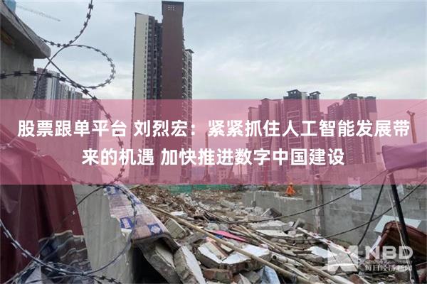 股票跟单平台 刘烈宏：紧紧抓住人工智能发展带来的机遇 加快推进数字中国建设