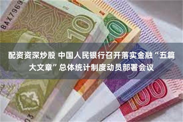 配资资深炒股 中国人民银行召开落实金融“五篇大文章”总体统计制度动员部署会议