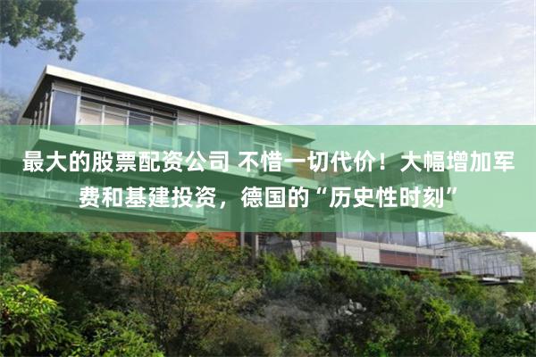 最大的股票配资公司 不惜一切代价！大幅增加军费和基建投资，德国的“历史性时刻”