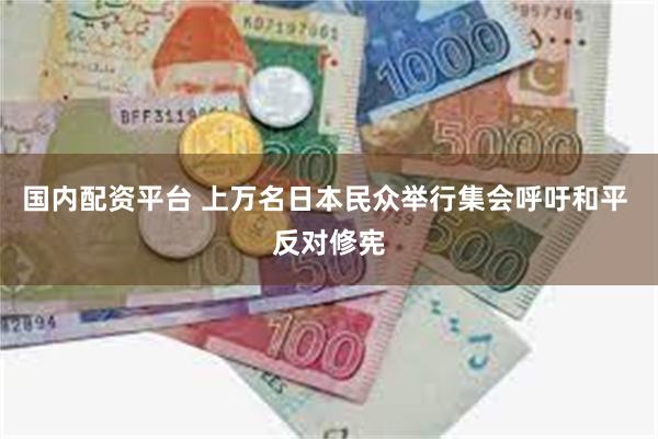 国内配资平台 上万名日本民众举行集会呼吁和平 反对修宪