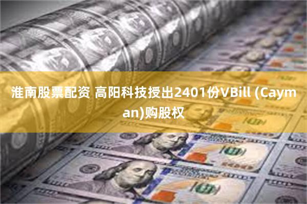 淮南股票配资 高阳科技授出2401份VBill (Cayman)购股权