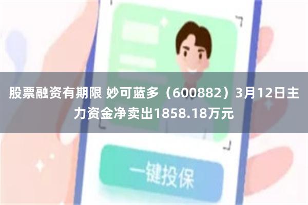 股票融资有期限 妙可蓝多（600882）3月12日主力资金净卖出1858.18万元