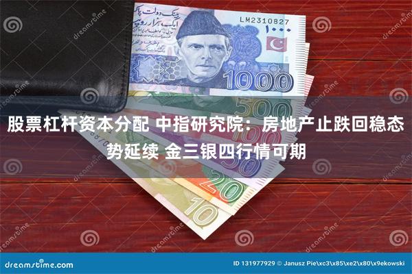 股票杠杆资本分配 中指研究院：房地产止跌回稳态势延续 金三银四行情可期
