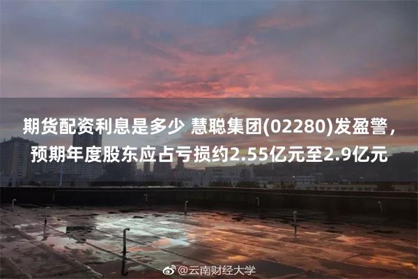期货配资利息是多少 慧聪集团(02280)发盈警，预期年度股东应占亏损约2.55亿元至2.9亿元