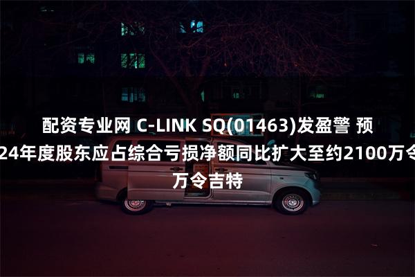 配资专业网 C-LINK SQ(01463)发盈警 预期2024年度股东应占综合亏损净额同比扩大至约2100万令吉特