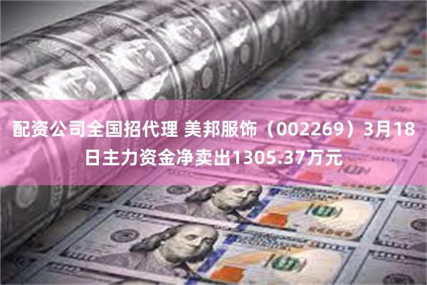 配资公司全国招代理 美邦服饰（002269）3月18日主力资金净卖出1305.37万元