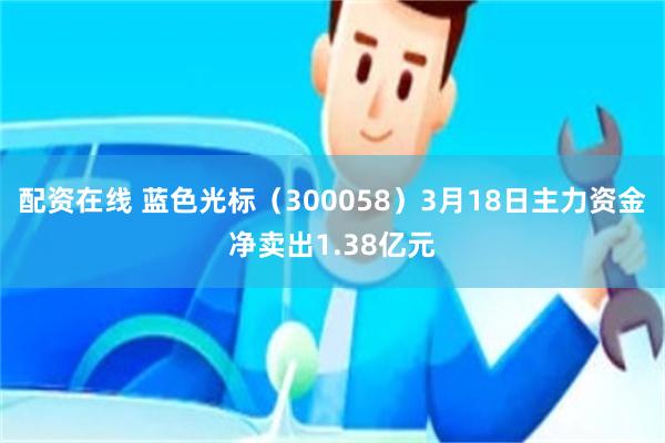 配资在线 蓝色光标（300058）3月18日主力资金净卖出1.38亿元
