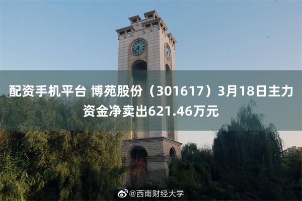 配资手机平台 博苑股份（301617）3月18日主力资金净卖出621.46万元