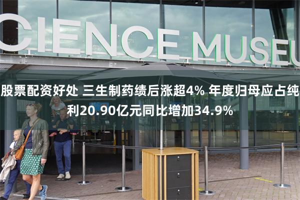 股票配资好处 三生制药绩后涨超4% 年度归母应占纯利20.90亿元同比增加34.9%