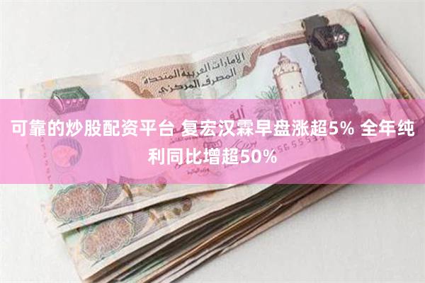 可靠的炒股配资平台 复宏汉霖早盘涨超5% 全年纯利同比增超50%