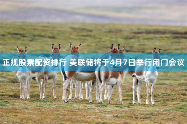 正规股票配资排行 美联储将于4月7日举行闭门会议