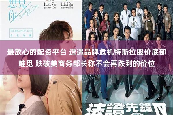 最放心的配资平台 遭遇品牌危机特斯拉股价底部难觅 跌破美商务部长称不会再跌到的价位