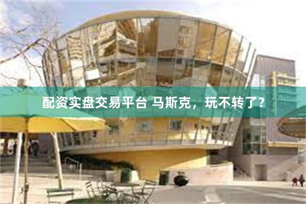 配资实盘交易平台 马斯克，玩不转了？