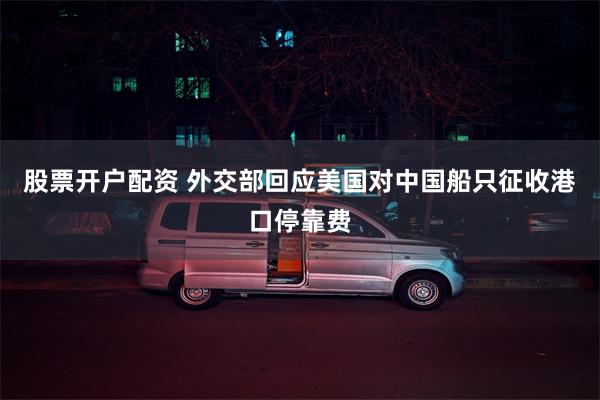 股票开户配资 外交部回应美国对中国船只征收港口停靠费