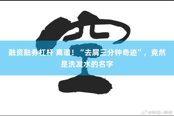融资融券杠杆 离谱！“去屑三分钟奇迹”，竟然是洗发水的名字