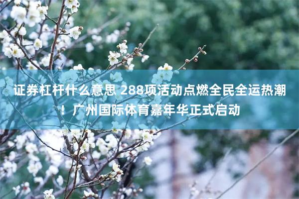 证券杠杆什么意思 288项活动点燃全民全运热潮！广州国际体育嘉年华正式启动