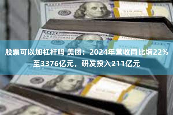 股票可以加杠杆吗 美团：2024年营收同比增22%至3376亿元，研发投入211亿元