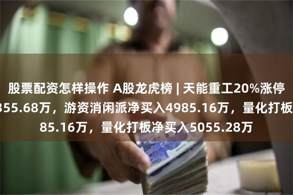 股票配资怎样操作 A股龙虎榜 | 天能重工20%涨停，一机构净卖出4355.68万，游资消闲派净买入4985.16万，量化打板净买入5055.28万