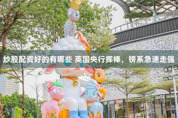 炒股配资好的有哪些 英国央行挥棒，镑系急速走强