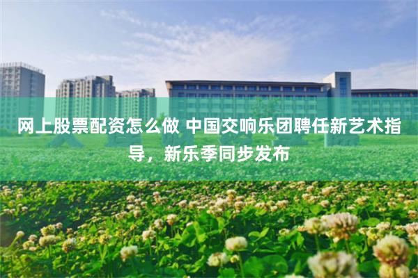 网上股票配资怎么做 中国交响乐团聘任新艺术指导，新乐季同步发布