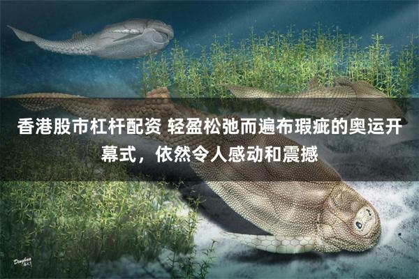 香港股市杠杆配资 轻盈松弛而遍布瑕疵的奥运开幕式，依然令人感动和震撼