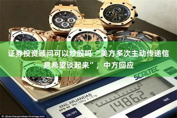 证券投资顾问可以炒股吗 “美方多次主动传递信息希望谈起来”，中方回应