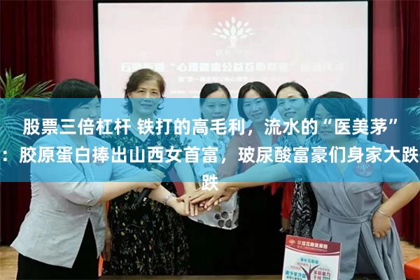 股票三倍杠杆 铁打的高毛利，流水的“医美茅”：胶原蛋白捧出山西女首富，玻尿酸富豪们身家大跌