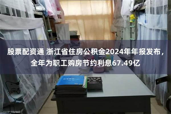 股票配资通 浙江省住房公积金2024年年报发布，全年为职工购房节约利息67.49亿