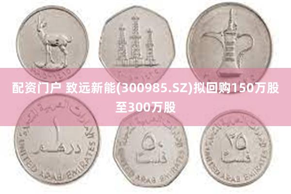 配资门户 致远新能(300985.SZ)拟回购150万股至300万股