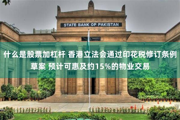 什么是股票加杠杆 香港立法会通过印花税修订条例草案 预计可惠及约15%的物业交易