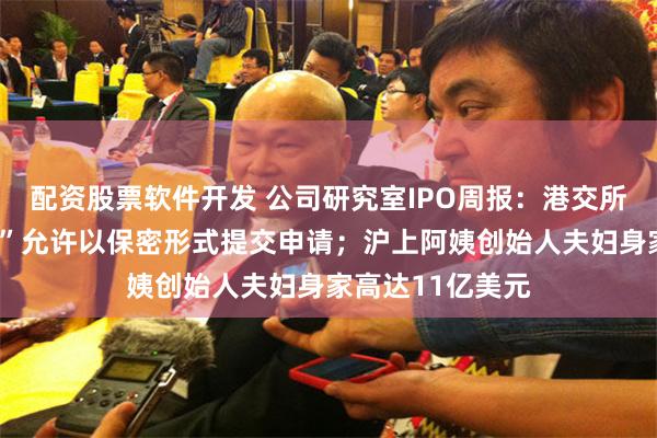 配资股票软件开发 公司研究室IPO周报：港交所推出“科企专线”允许以保密形式提交申请；沪上阿姨创始人夫妇身家高达11亿美元