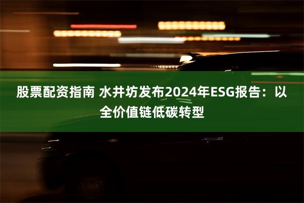 股票配资指南 水井坊发布2024年ESG报告：以全价值链低碳转型